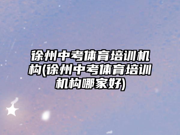 徐州中考體育培訓機構(gòu)(徐州中考體育培訓機構(gòu)哪家好)