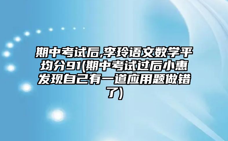 期中考試后,李玲語文數(shù)學(xué)平均分91(期中考試過后小惠發(fā)現(xiàn)自己有一道應(yīng)用題做錯了)