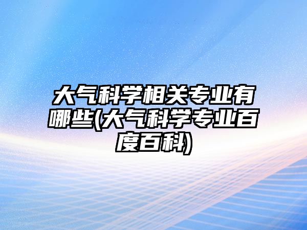 大氣科學(xué)相關(guān)專業(yè)有哪些(大氣科學(xué)專業(yè)百度百科)