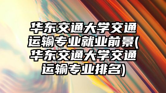 華東交通大學(xué)交通運(yùn)輸專業(yè)就業(yè)前景(華東交通大學(xué)交通運(yùn)輸專業(yè)排名)