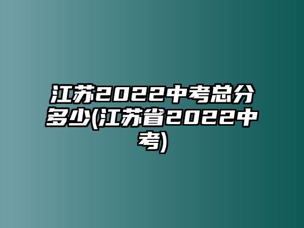 江蘇2022中考總分多少(江蘇省2022中考)