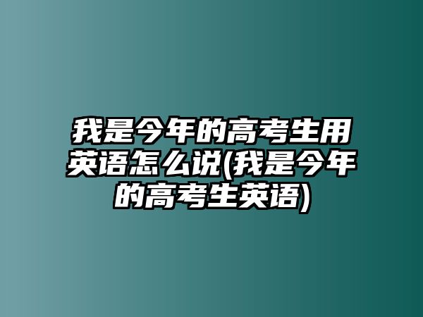 我是今年的高考生用英語怎么說(我是今年的高考生英語)