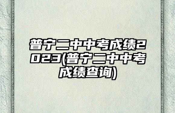 普寧二中中考成績2023(普寧二中中考成績查詢)