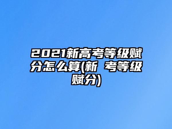 2021新高考等級(jí)賦分怎么算(新髙考等級(jí)賦分)