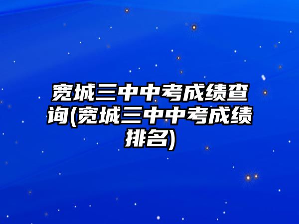 寬城三中中考成績查詢(寬城三中中考成績排名)