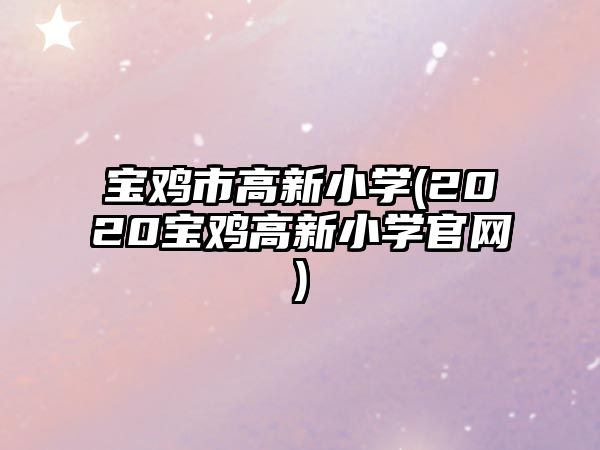 寶雞市高新小學(xué)(2020寶雞高新小學(xué)官網(wǎng))