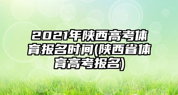 2021年陜西高考體育報(bào)名時(shí)間(陜西省體育高考報(bào)名)