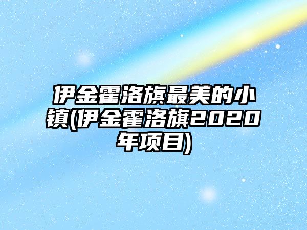 伊金霍洛旗最美的小鎮(zhèn)(伊金霍洛旗2020年項(xiàng)目)