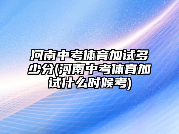 河南中考體育加試多少分(河南中考體育加試什么時(shí)候考)