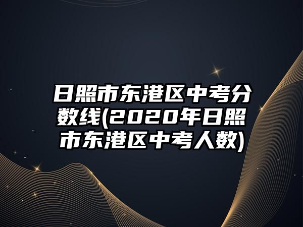 日照市東港區(qū)中考分數(shù)線(2020年日照市東港區(qū)中考人數(shù))