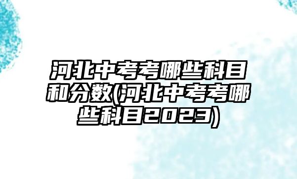 河北中考考哪些科目和分數(shù)(河北中考考哪些科目2023)