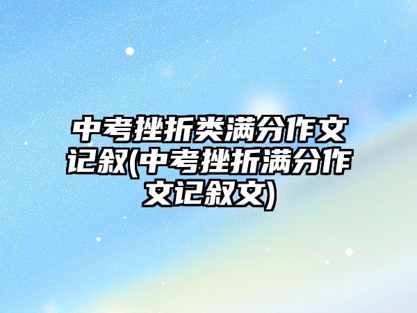 中考挫折類滿分作文記敘(中考挫折滿分作文記敘文)