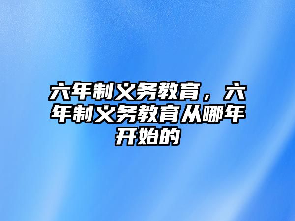 六年制義務教育，六年制義務教育從哪年開始的