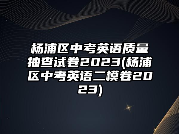 楊浦區(qū)中考英語(yǔ)質(zhì)量抽查試卷2023(楊浦區(qū)中考英語(yǔ)二模卷2023)