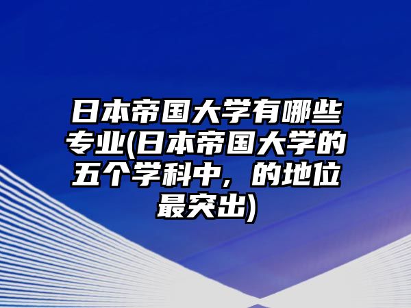 日本帝國大學(xué)有哪些專業(yè)(日本帝國大學(xué)的五個(gè)學(xué)科中, 的地位最突出)