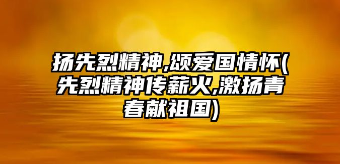 揚(yáng)先烈精神,頌愛(ài)國(guó)情懷(先烈精神傳薪火,激揚(yáng)青春獻(xiàn)祖國(guó))