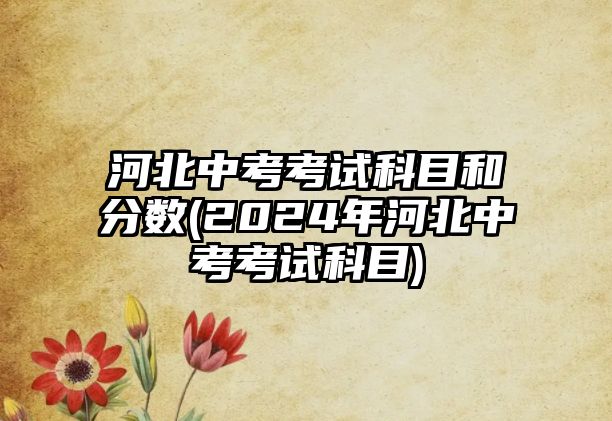 河北中考考試科目和分數(shù)(2024年河北中考考試科目)