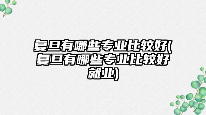 復旦有哪些專業(yè)比較好(復旦有哪些專業(yè)比較好就業(yè))