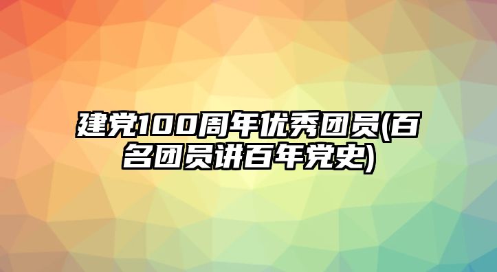 建黨100周年優(yōu)秀團員(百名團員講百年黨史)