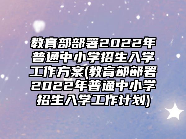 教育部部署2022年普通中小學(xué)招生入學(xué)工作方案(教育部部署2022年普通中小學(xué)招生入學(xué)工作計劃)