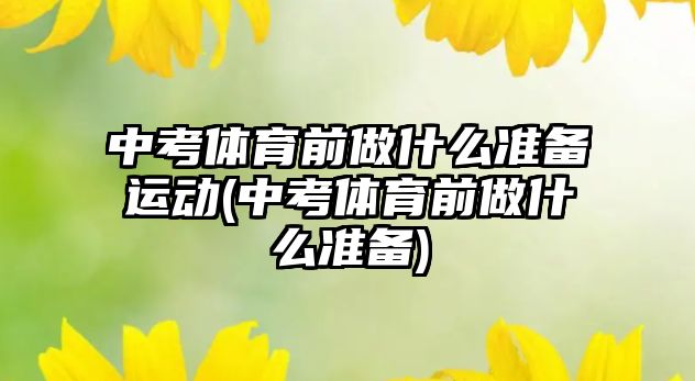 中考體育前做什么準備運動(中考體育前做什么準備)