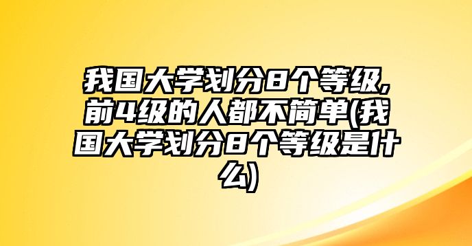 我國(guó)大學(xué)劃分8個(gè)等級(jí),前4級(jí)的人都不簡(jiǎn)單(我國(guó)大學(xué)劃分8個(gè)等級(jí)是什么)