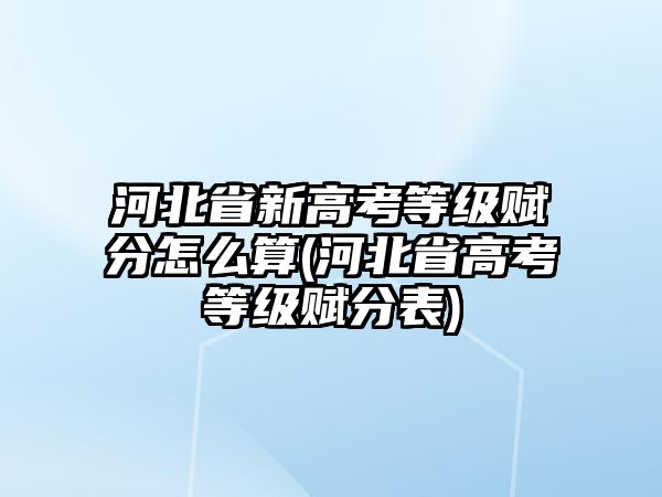 河北省新高考等級賦分怎么算(河北省高考等級賦分表)