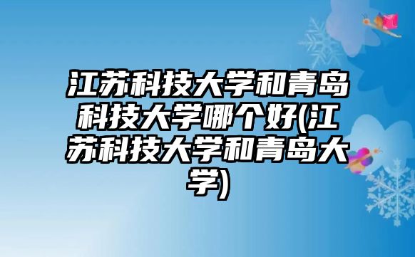 江蘇科技大學(xué)和青島科技大學(xué)哪個好(江蘇科技大學(xué)和青島大學(xué))