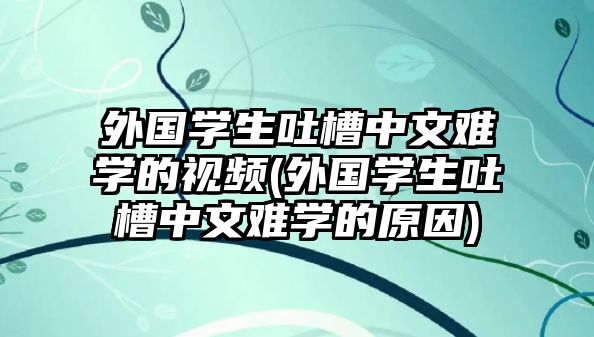 外國學生吐槽中文難學的視頻(外國學生吐槽中文難學的原因)