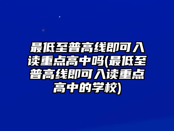 最低至普高線即可入讀重點高中嗎(最低至普高線即可入讀重點高中的學校)