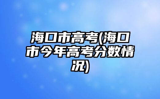 ?？谑懈呖?海口市今年高考分?jǐn)?shù)情況)