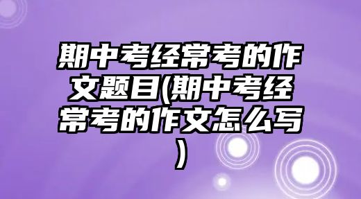 期中考經(jīng)常考的作文題目(期中考經(jīng)?？嫉淖魑脑趺磳?