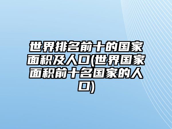 世界排名前十的國家面積及人口(世界國家面積前十名國家的人口)