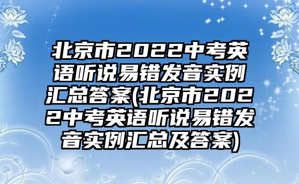 北京市2022中考英語(yǔ)聽說易錯(cuò)發(fā)音實(shí)例匯總答案(北京市2022中考英語(yǔ)聽說易錯(cuò)發(fā)音實(shí)例匯總及答案)