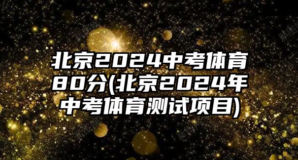 北京2024中考體育80分(北京2024年中考體育測試項(xiàng)目)