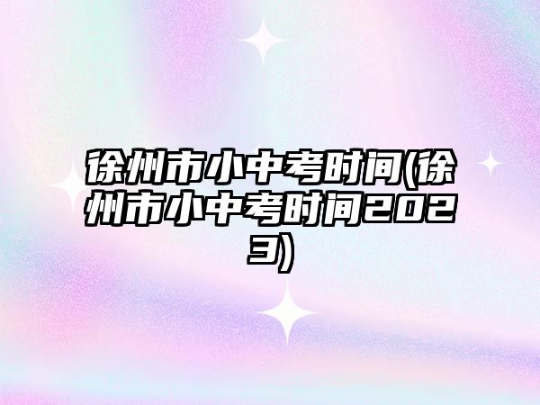 徐州市小中考時(shí)間(徐州市小中考時(shí)間2023)