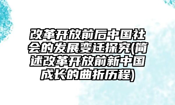 改革開放前后中國(guó)社會(huì)的發(fā)展變遷探究(簡(jiǎn)述改革開放前新中國(guó)成長(zhǎng)的曲折歷程)