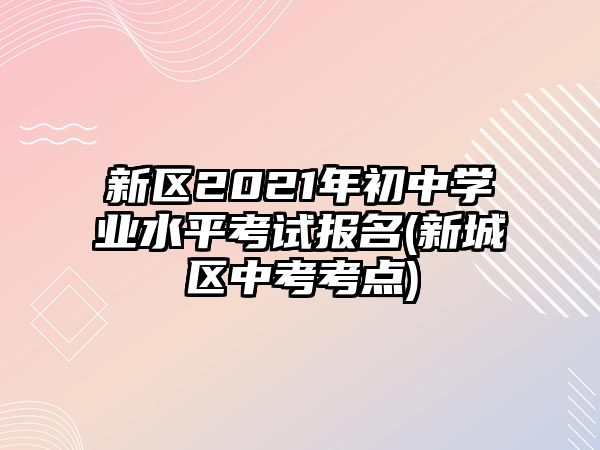 新區(qū)2021年初中學(xué)業(yè)水平考試報名(新城區(qū)中考考點)