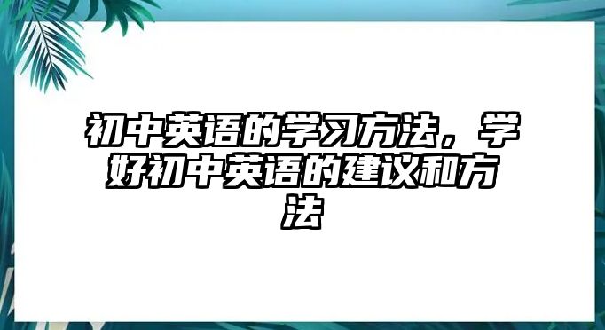 初中英語的學(xué)習(xí)方法，學(xué)好初中英語的建議和方法