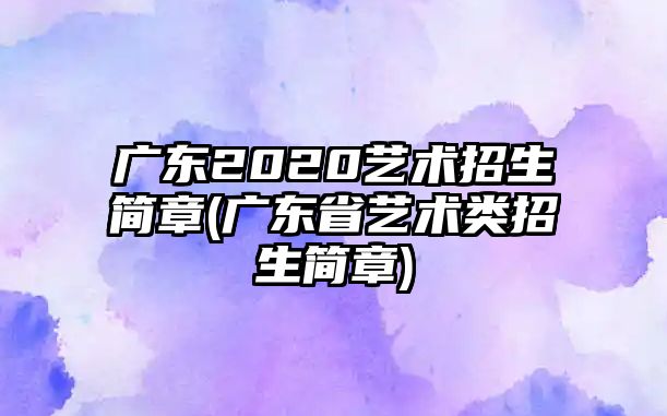 廣東2020藝術(shù)招生簡(jiǎn)章(廣東省藝術(shù)類(lèi)招生簡(jiǎn)章)