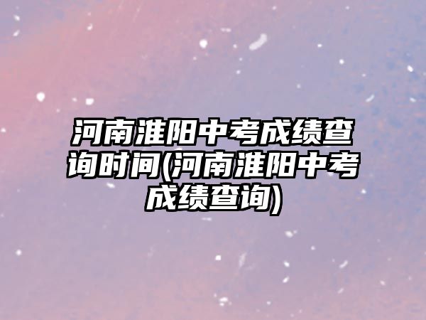 河南淮陽中考成績查詢時間(河南淮陽中考成績查詢)