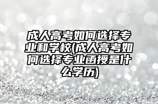 成人高考如何選擇專業(yè)和學校(成人高考如何選擇專業(yè)函授是什么學歷)