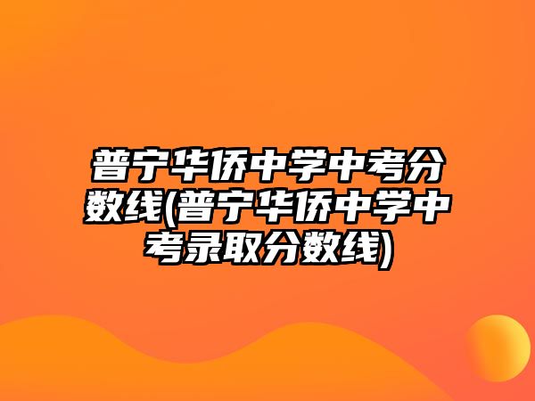 普寧華僑中學(xué)中考分?jǐn)?shù)線(普寧華僑中學(xué)中考錄取分?jǐn)?shù)線)