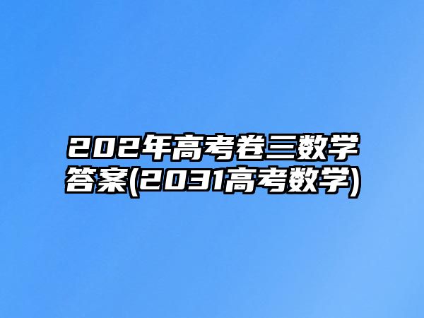 202年高考卷三數(shù)學答案(2031高考數(shù)學)