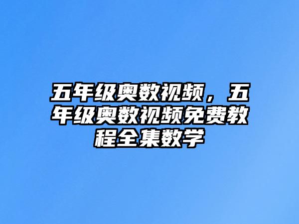 五年級奧數(shù)視頻，五年級奧數(shù)視頻免費教程全集數(shù)學(xué)