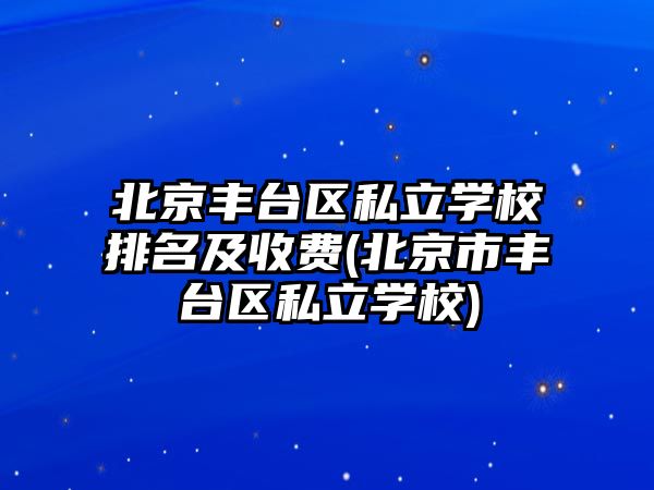 北京豐臺區(qū)私立學校排名及收費(北京市豐臺區(qū)私立學校)