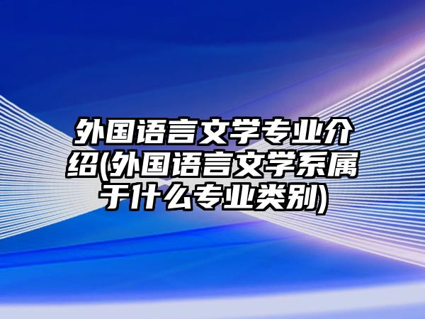 外國語言文學(xué)專業(yè)介紹(外國語言文學(xué)系屬于什么專業(yè)類別)