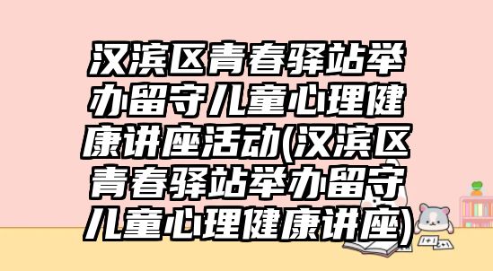 漢濱區(qū)青春驛站舉辦留守兒童心理健康講座活動(dòng)(漢濱區(qū)青春驛站舉辦留守兒童心理健康講座)