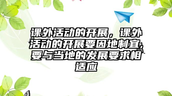 課外活動的開展，課外活動的開展要因地制宜,要與當(dāng)?shù)氐陌l(fā)展要求相適應(yīng)