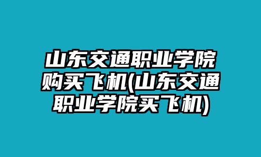 山東交通職業(yè)學(xué)院購(gòu)買飛機(jī)(山東交通職業(yè)學(xué)院買飛機(jī))